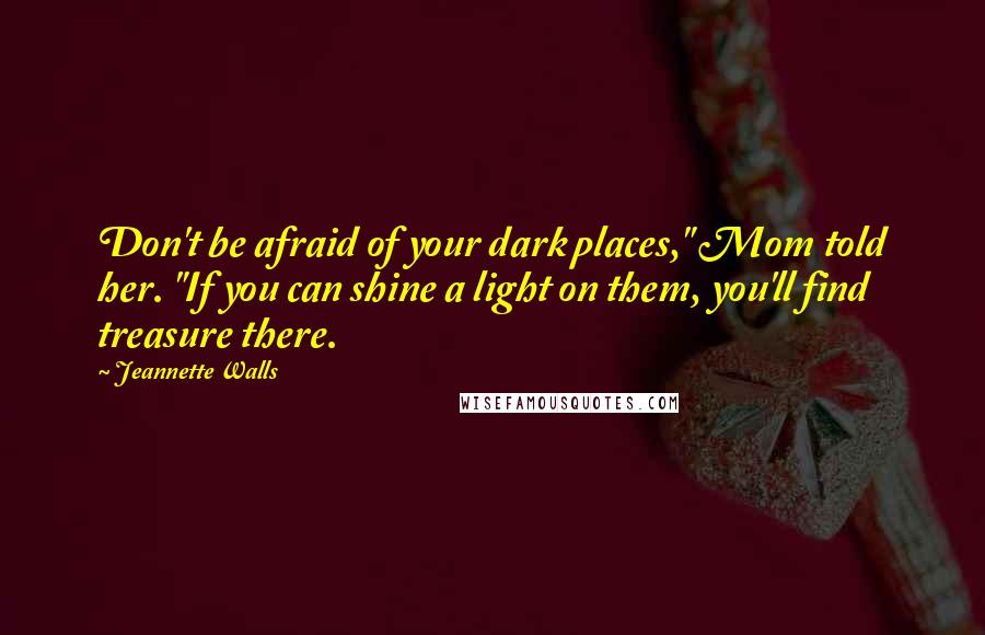 Jeannette Walls Quotes: Don't be afraid of your dark places," Mom told her. "If you can shine a light on them, you'll find treasure there.