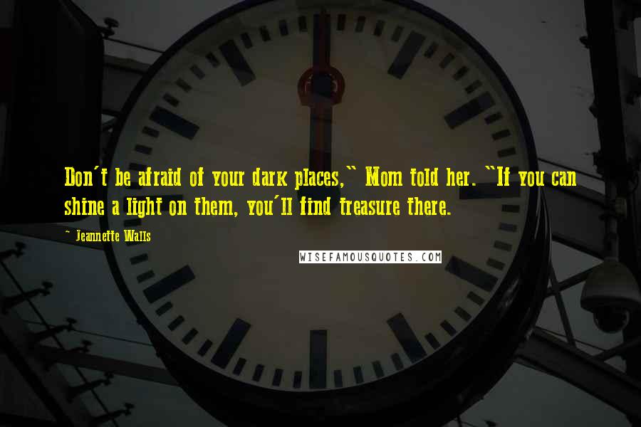 Jeannette Walls Quotes: Don't be afraid of your dark places," Mom told her. "If you can shine a light on them, you'll find treasure there.