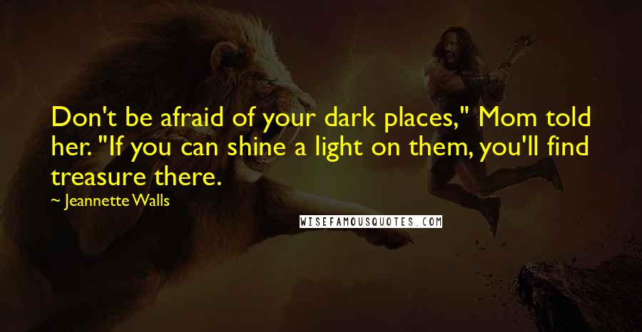 Jeannette Walls Quotes: Don't be afraid of your dark places," Mom told her. "If you can shine a light on them, you'll find treasure there.