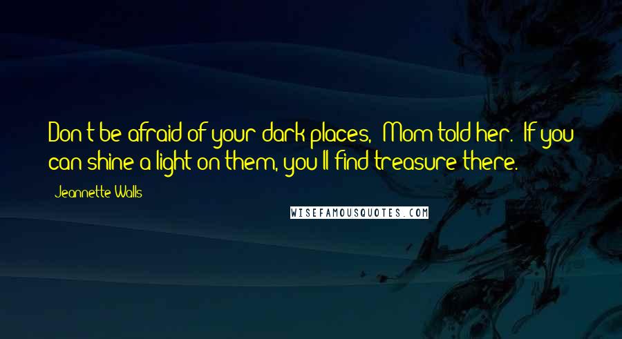 Jeannette Walls Quotes: Don't be afraid of your dark places," Mom told her. "If you can shine a light on them, you'll find treasure there.