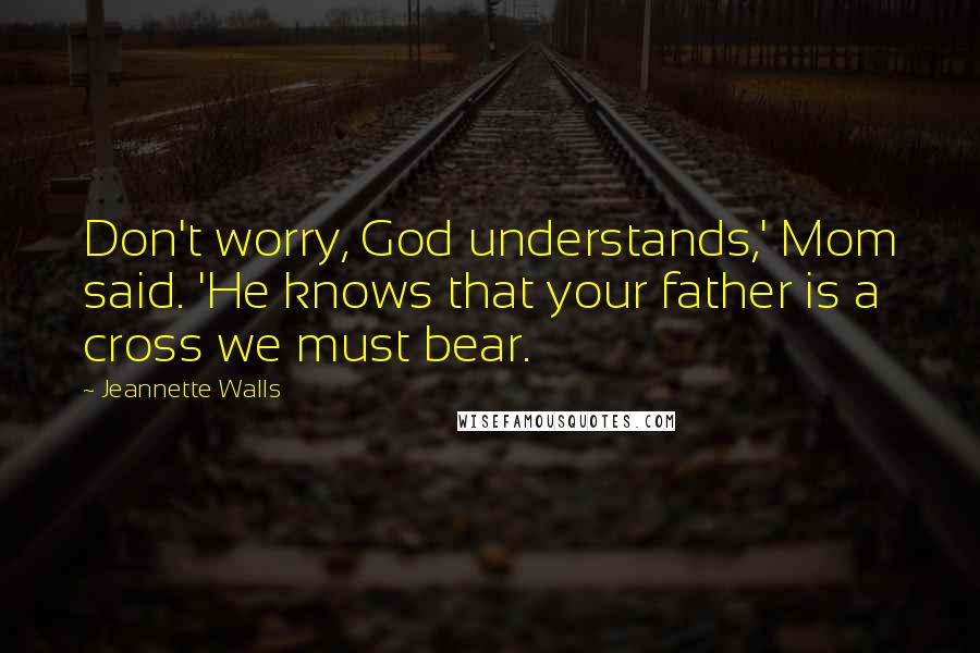 Jeannette Walls Quotes: Don't worry, God understands,' Mom said. 'He knows that your father is a cross we must bear.