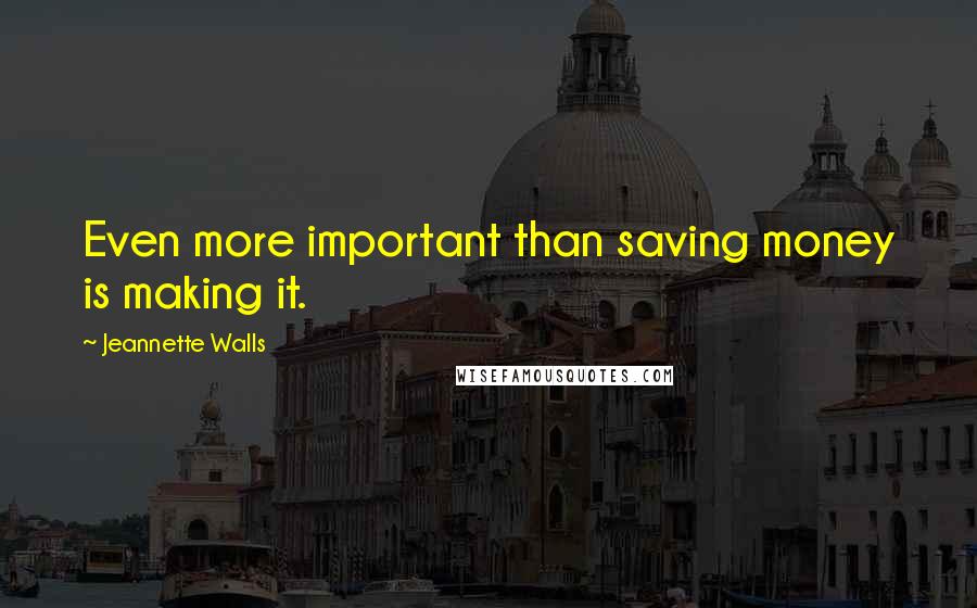 Jeannette Walls Quotes: Even more important than saving money is making it.