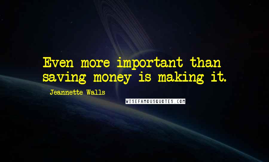 Jeannette Walls Quotes: Even more important than saving money is making it.