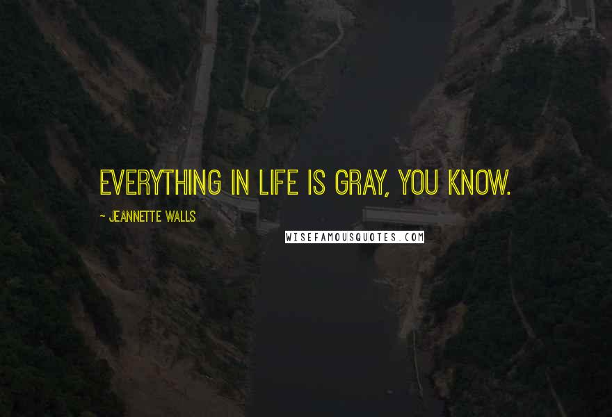 Jeannette Walls Quotes: Everything in life is gray, you know.