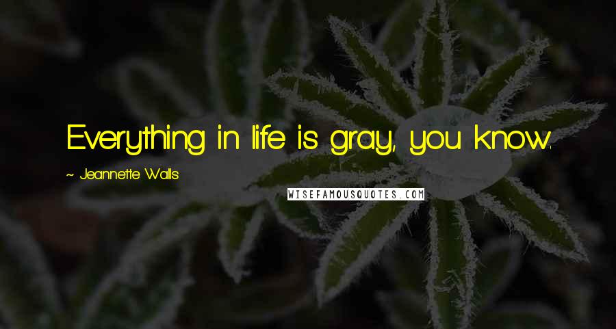 Jeannette Walls Quotes: Everything in life is gray, you know.