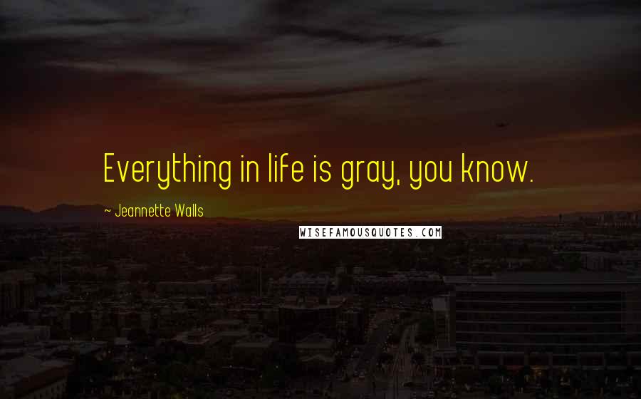 Jeannette Walls Quotes: Everything in life is gray, you know.