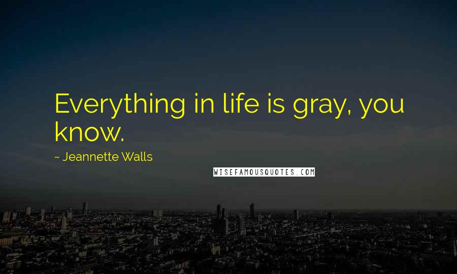 Jeannette Walls Quotes: Everything in life is gray, you know.