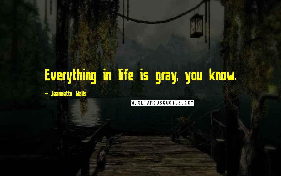 Jeannette Walls Quotes: Everything in life is gray, you know.