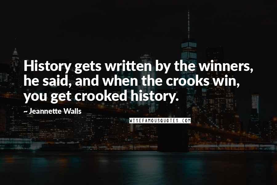 Jeannette Walls Quotes: History gets written by the winners, he said, and when the crooks win, you get crooked history.