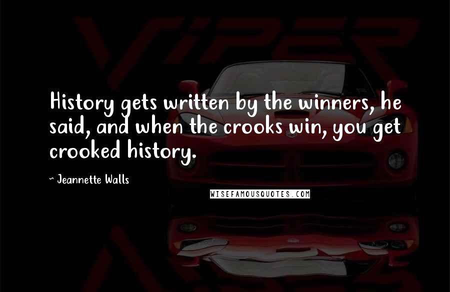 Jeannette Walls Quotes: History gets written by the winners, he said, and when the crooks win, you get crooked history.
