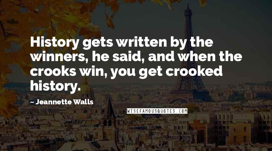 Jeannette Walls Quotes: History gets written by the winners, he said, and when the crooks win, you get crooked history.