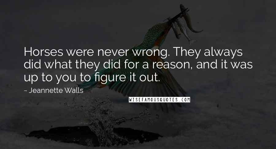 Jeannette Walls Quotes: Horses were never wrong. They always did what they did for a reason, and it was up to you to figure it out.