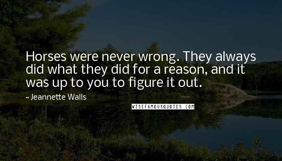 Jeannette Walls Quotes: Horses were never wrong. They always did what they did for a reason, and it was up to you to figure it out.