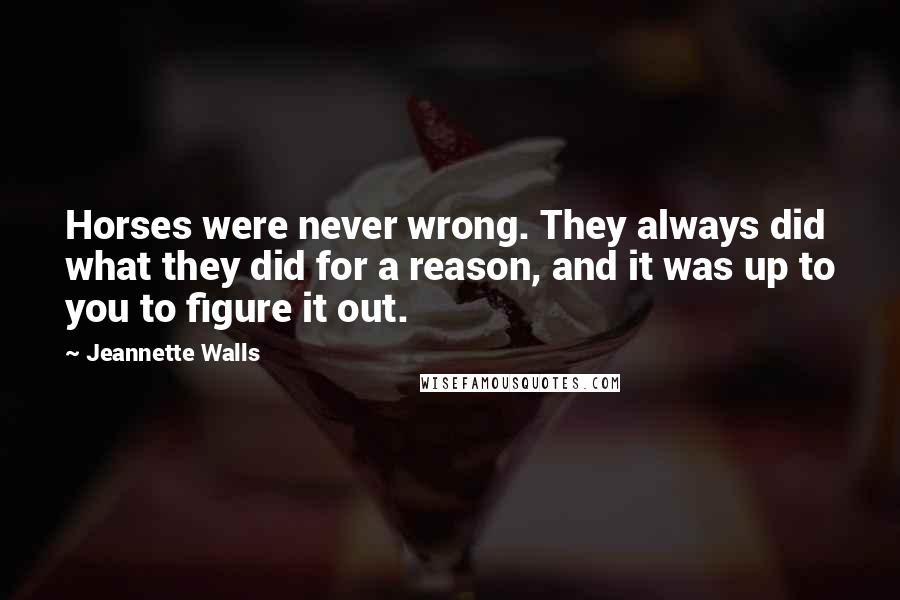 Jeannette Walls Quotes: Horses were never wrong. They always did what they did for a reason, and it was up to you to figure it out.