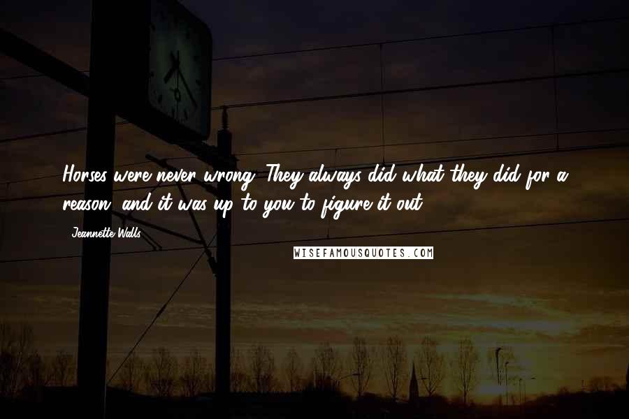 Jeannette Walls Quotes: Horses were never wrong. They always did what they did for a reason, and it was up to you to figure it out.