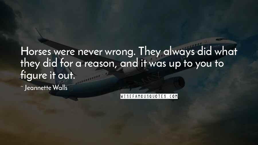 Jeannette Walls Quotes: Horses were never wrong. They always did what they did for a reason, and it was up to you to figure it out.