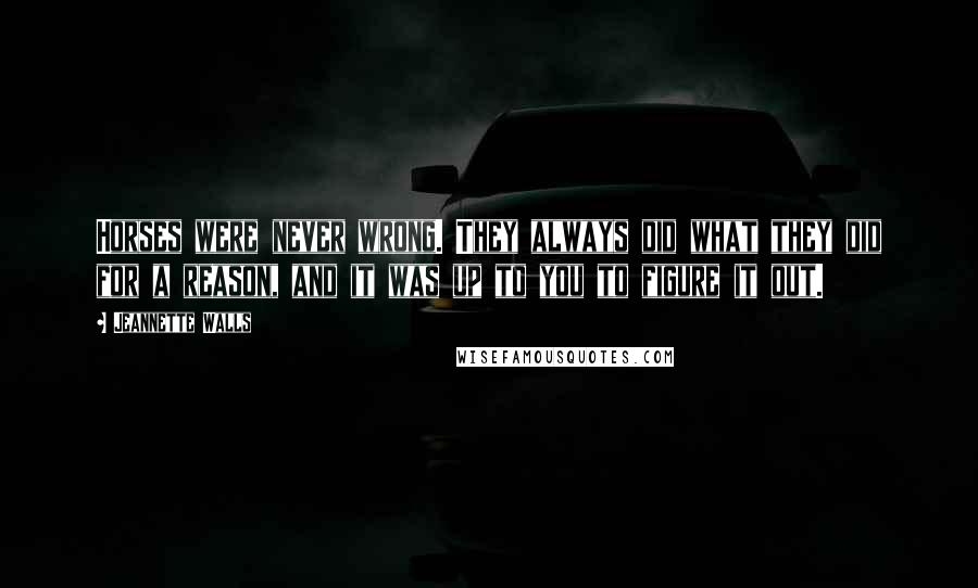 Jeannette Walls Quotes: Horses were never wrong. They always did what they did for a reason, and it was up to you to figure it out.