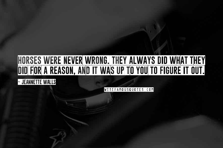 Jeannette Walls Quotes: Horses were never wrong. They always did what they did for a reason, and it was up to you to figure it out.