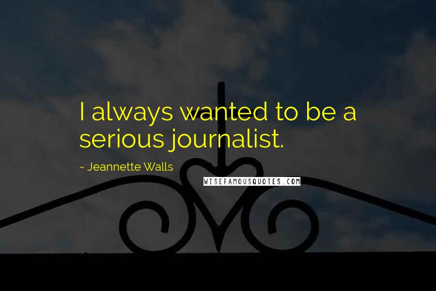 Jeannette Walls Quotes: I always wanted to be a serious journalist.