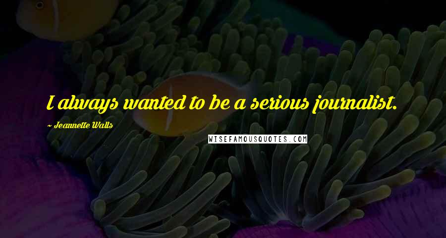 Jeannette Walls Quotes: I always wanted to be a serious journalist.