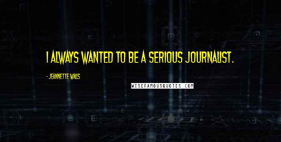 Jeannette Walls Quotes: I always wanted to be a serious journalist.