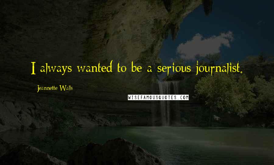 Jeannette Walls Quotes: I always wanted to be a serious journalist.