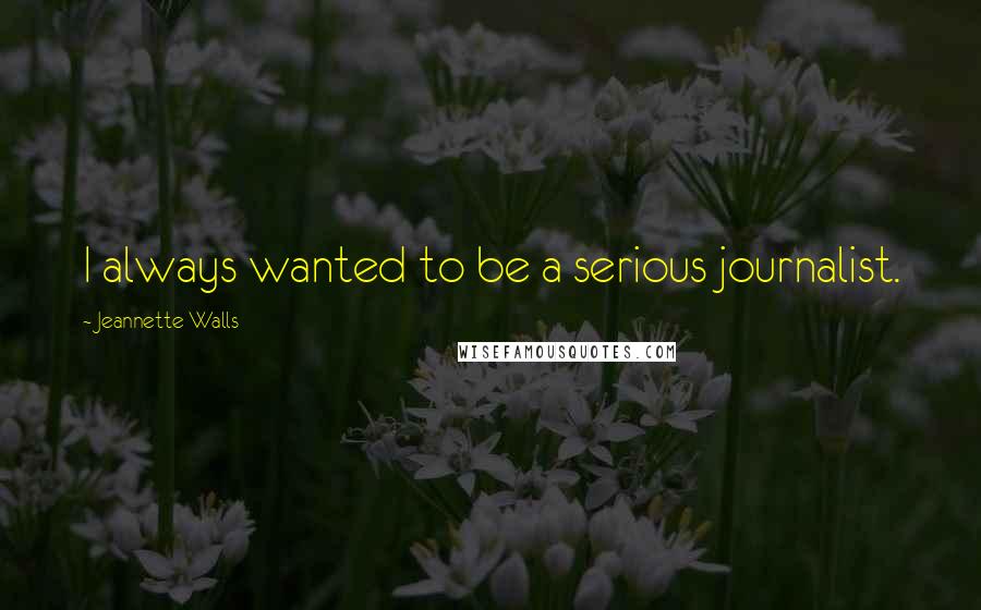 Jeannette Walls Quotes: I always wanted to be a serious journalist.