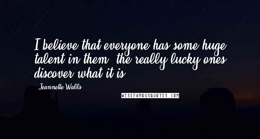 Jeannette Walls Quotes: I believe that everyone has some huge talent in them; the really lucky ones discover what it is.