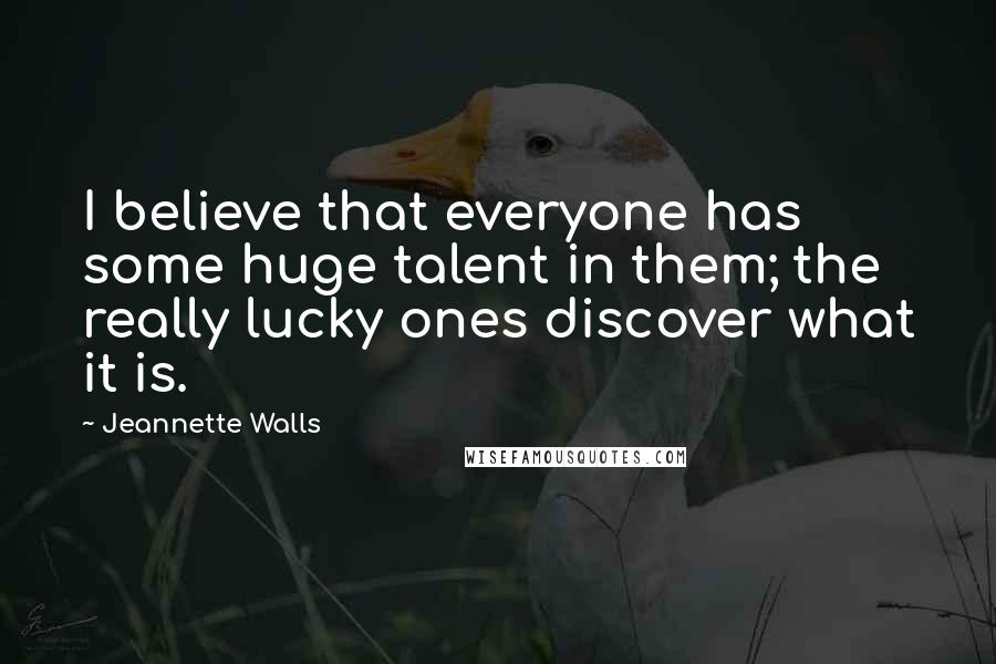 Jeannette Walls Quotes: I believe that everyone has some huge talent in them; the really lucky ones discover what it is.