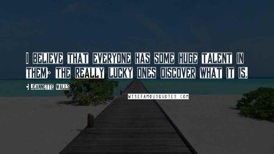 Jeannette Walls Quotes: I believe that everyone has some huge talent in them; the really lucky ones discover what it is.