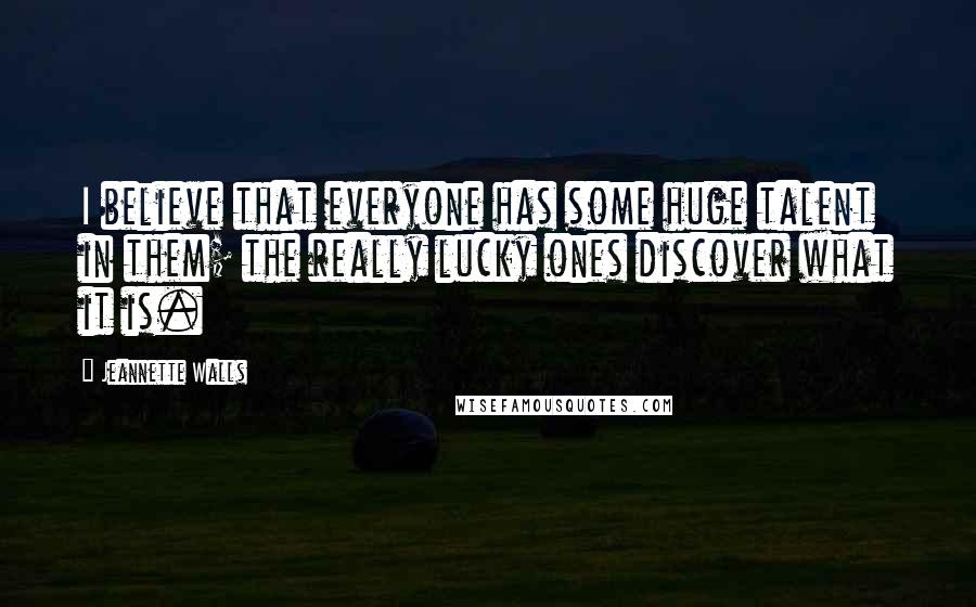 Jeannette Walls Quotes: I believe that everyone has some huge talent in them; the really lucky ones discover what it is.