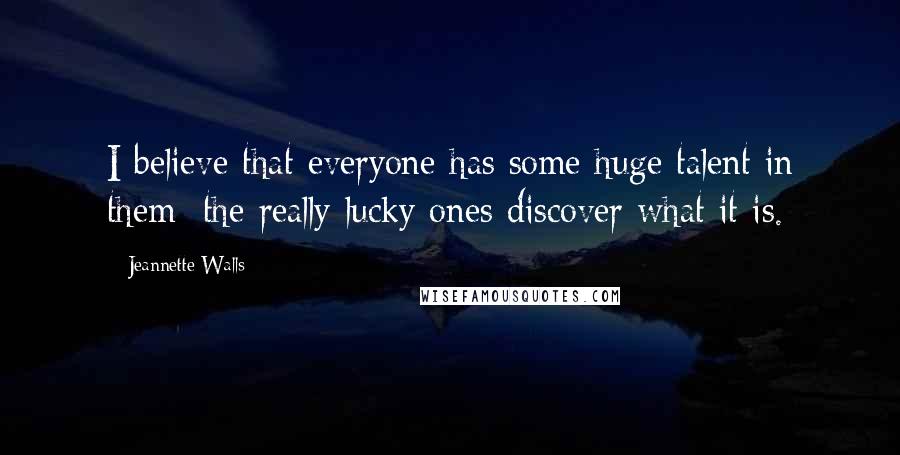 Jeannette Walls Quotes: I believe that everyone has some huge talent in them; the really lucky ones discover what it is.