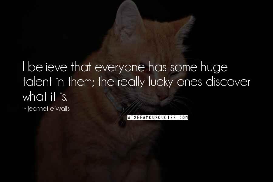 Jeannette Walls Quotes: I believe that everyone has some huge talent in them; the really lucky ones discover what it is.