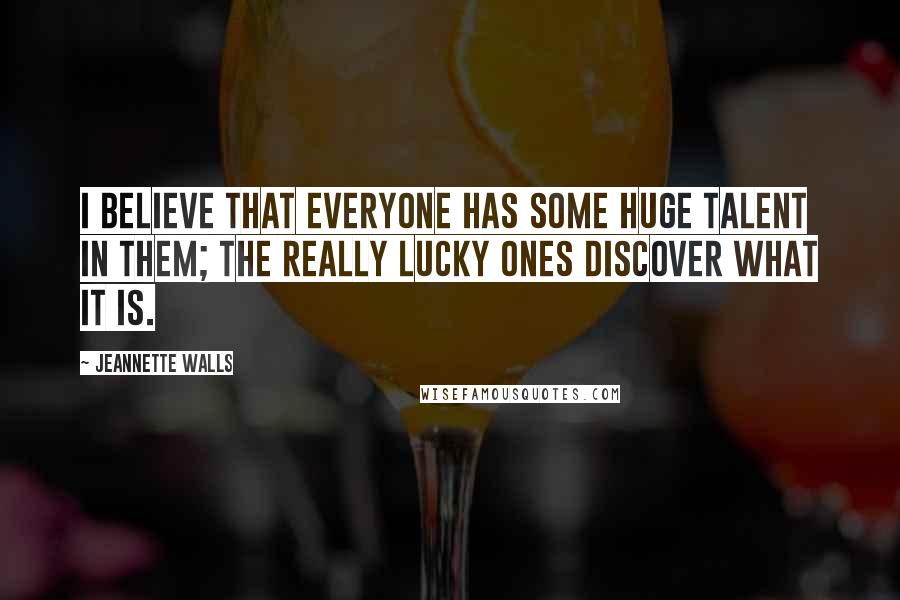 Jeannette Walls Quotes: I believe that everyone has some huge talent in them; the really lucky ones discover what it is.