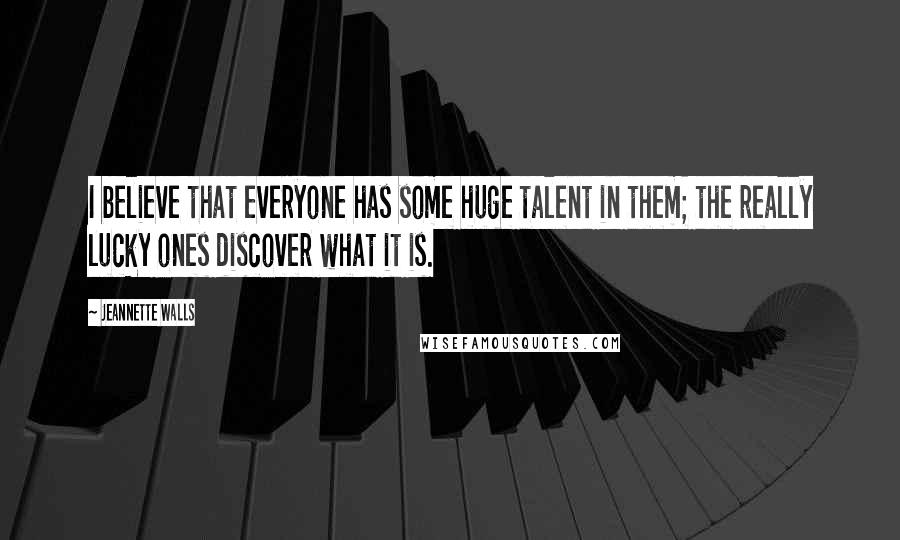 Jeannette Walls Quotes: I believe that everyone has some huge talent in them; the really lucky ones discover what it is.