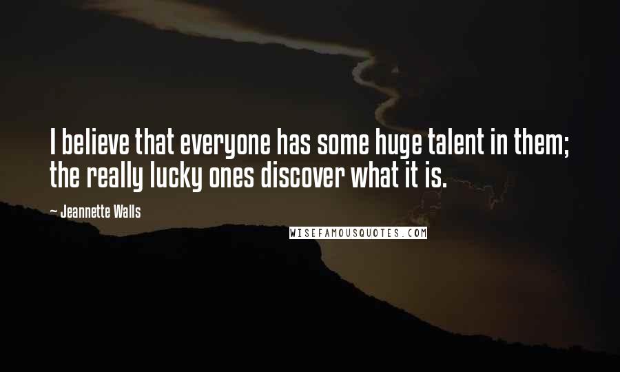 Jeannette Walls Quotes: I believe that everyone has some huge talent in them; the really lucky ones discover what it is.