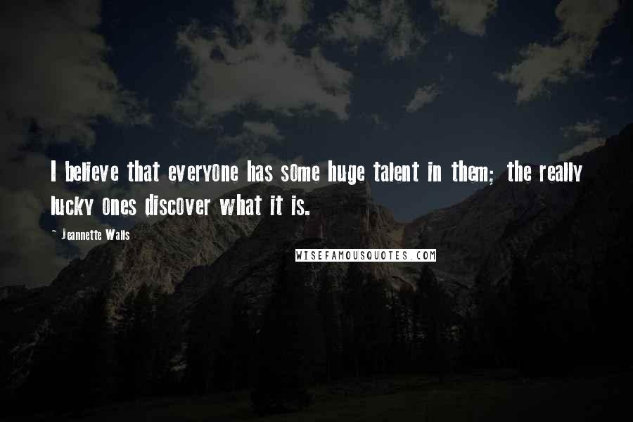 Jeannette Walls Quotes: I believe that everyone has some huge talent in them; the really lucky ones discover what it is.