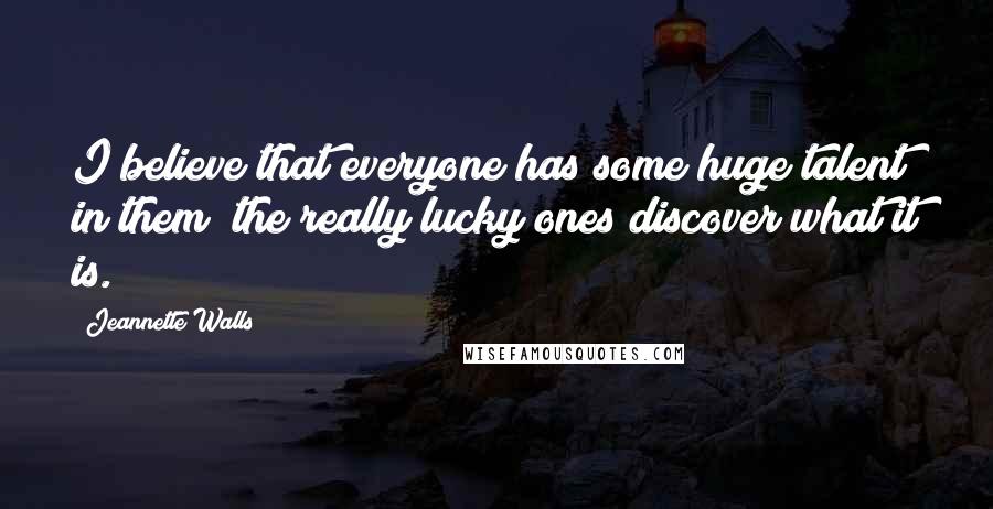 Jeannette Walls Quotes: I believe that everyone has some huge talent in them; the really lucky ones discover what it is.