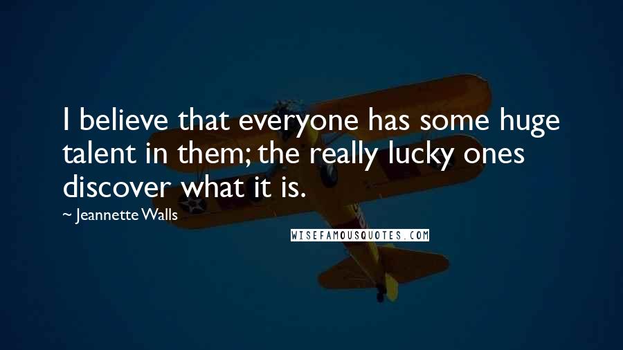 Jeannette Walls Quotes: I believe that everyone has some huge talent in them; the really lucky ones discover what it is.