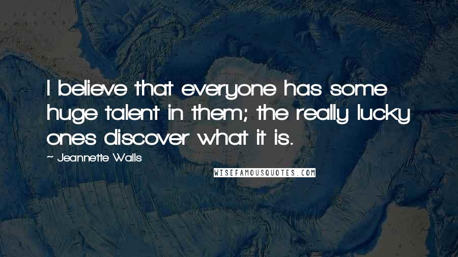 Jeannette Walls Quotes: I believe that everyone has some huge talent in them; the really lucky ones discover what it is.