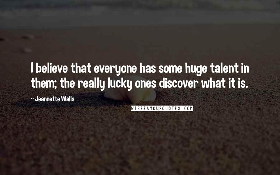 Jeannette Walls Quotes: I believe that everyone has some huge talent in them; the really lucky ones discover what it is.