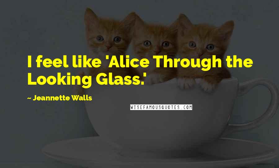 Jeannette Walls Quotes: I feel like 'Alice Through the Looking Glass.'
