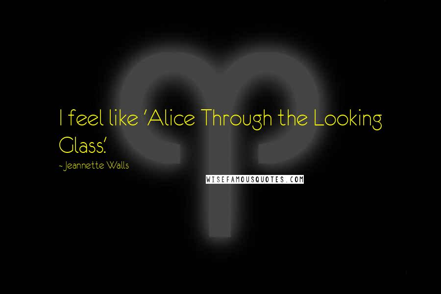 Jeannette Walls Quotes: I feel like 'Alice Through the Looking Glass.'