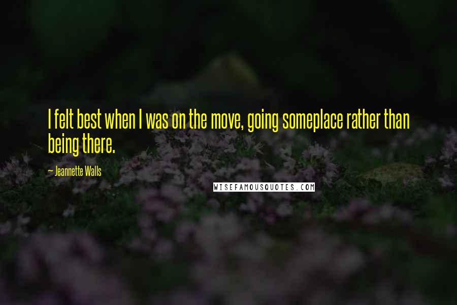 Jeannette Walls Quotes: I felt best when I was on the move, going someplace rather than being there.