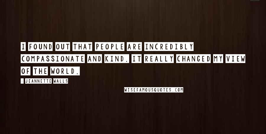 Jeannette Walls Quotes: I found out that people are incredibly compassionate and kind. It really changed my view of the world.