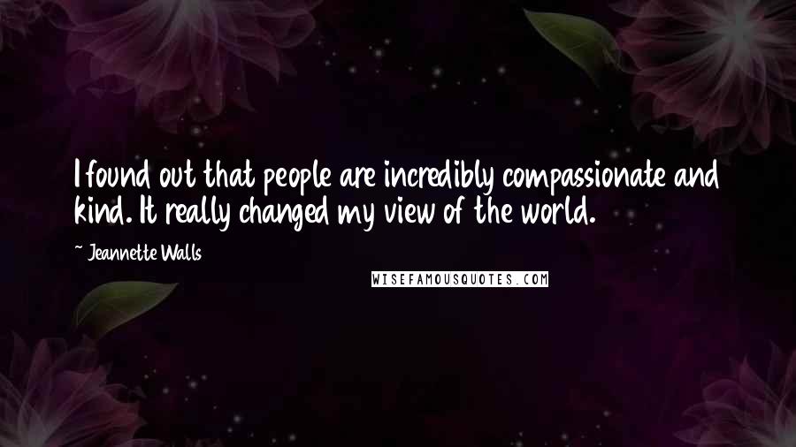 Jeannette Walls Quotes: I found out that people are incredibly compassionate and kind. It really changed my view of the world.