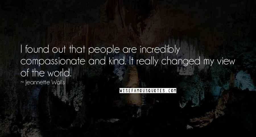 Jeannette Walls Quotes: I found out that people are incredibly compassionate and kind. It really changed my view of the world.