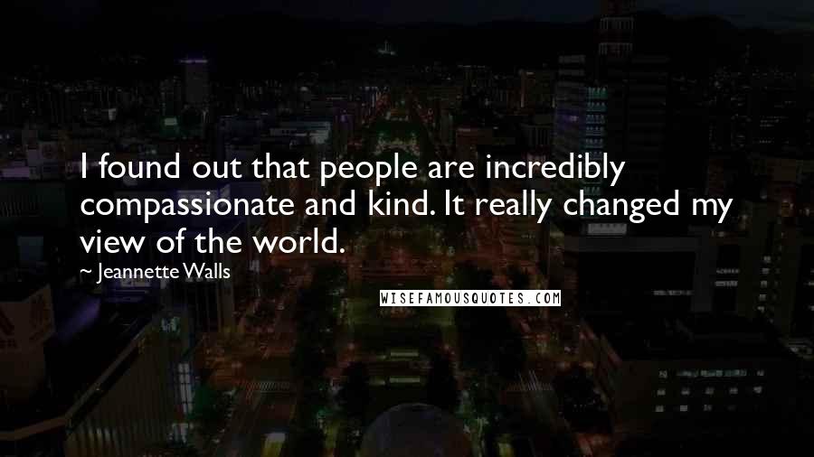 Jeannette Walls Quotes: I found out that people are incredibly compassionate and kind. It really changed my view of the world.