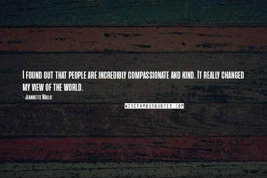 Jeannette Walls Quotes: I found out that people are incredibly compassionate and kind. It really changed my view of the world.