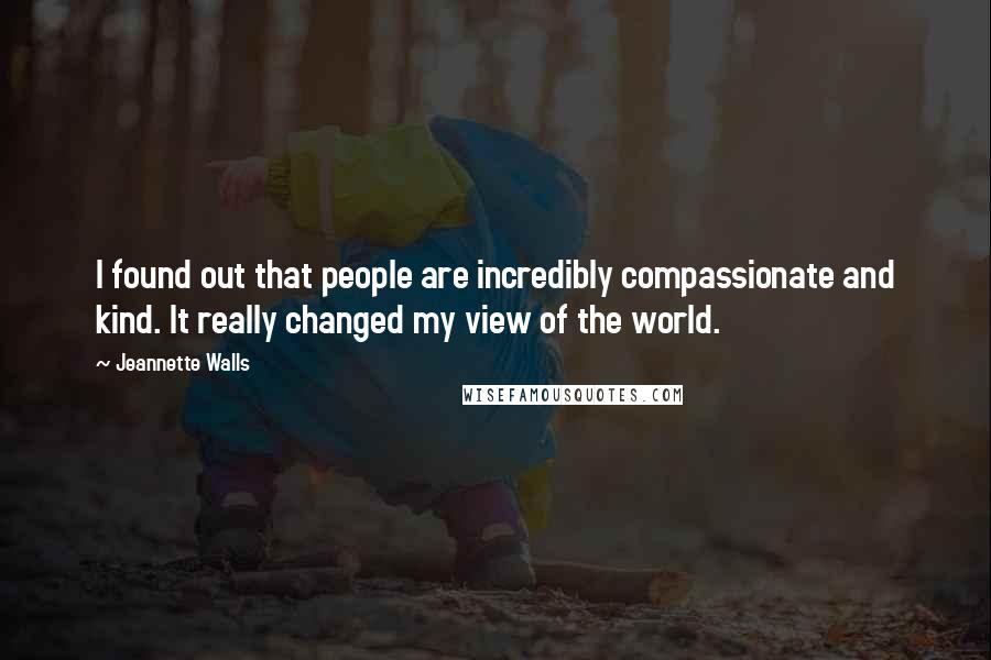 Jeannette Walls Quotes: I found out that people are incredibly compassionate and kind. It really changed my view of the world.